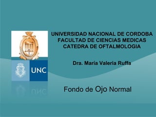UNIVERSIDAD NACIONAL DE CORDOBA
  FACULTAD DE CIENCIAS MEDICAS
    CATEDRA DE OFTALMOLOGIA


      Dra. María Valeria Ruffa




   Fondo de Ojo Normal
 
