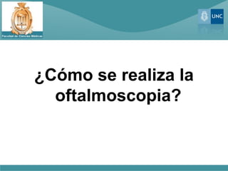 ¿Cómo se realiza la
  oftalmoscopia?
 