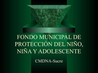 FONDO MUNICIPAL DE PROTECCIÓN DEL NIÑO, NIÑA Y ADOLESCENTE CMDNA-Sucre 