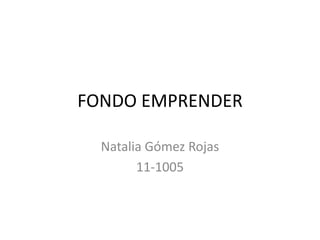 FONDO EMPRENDER

  Natalia Gómez Rojas
        11-1005
 