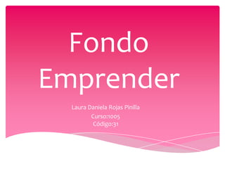 Fondo
Emprender
  Laura Daniela Rojas Pinilla
         Curso:1005
          Código:31
 