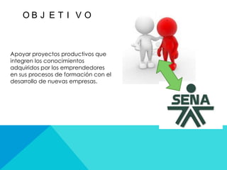OB J E T I V O



Apoyar proyectos productivos que
integren los conocimientos
adquiridos por los emprendedores
en sus procesos de formación con el
desarrollo de nuevas empresas.
 