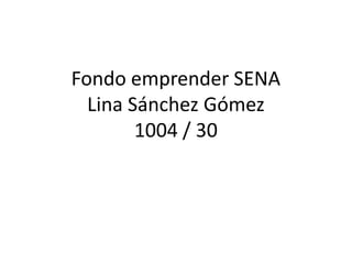 Fondo emprender SENA
  Lina Sánchez Gómez
        1004 / 30
 