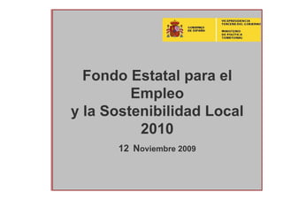 Fondo Estatal para el
         Empleo
y la Sostenibilidad Local
          2010
      12 Noviembre 2009


                            1
 
