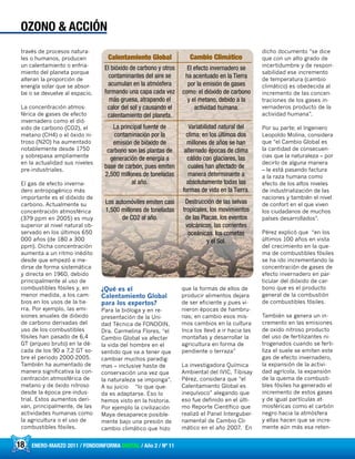 18 ENERO-MARZO 2011 / FONDOINFORMA DIGITAL / Año 2 / Nº 11
través de procesos natura-
les o humanos, producen
un calentamiento o enfria-
miento del planeta porque
alteran la proporción de
energía solar que se absor-
be o se devuelve al espacio.
La concentración atmos-
férica de gases de efecto
invernadero como el dió-
xido de carbono (CO2), el
metano (CH4) o el óxido ni-
troso (N2O) ha aumentado
notablemente desde 1750
y sobrepasa ampliamente
en la actualidad sus niveles
pre-industriales.
El gas de efecto inverna-
dero antropogénico más
importante es el dióxido de
carbono. Actualmente su
concentración atmosférica
(379 ppm en 2005) es muy
superior al nivel natural ob-
servado en los últimos 650
000 años (de 180 a 300
ppm). Dicha concentración
aumenta a un ritmo inédito
desde que empezó a me-
dirse de forma sistemática
y directa en 1960, debido
principalmente al uso de
combustibles fósiles y, en
menor medida, a los cam-
bios en los usos de la tie-
rra. Por ejemplo, las emi-
siones anuales de dióxido
de carbono derivadas del
uso de los combustibles
fósiles han pasado de 6,4
GT (arqueo bruto) en la dé-
cada de los 90 a 7,2 GT so-
bre el periodo 2000-2005.
También ha aumentado de
manera significativa la con-
centración atmosférica de
metano y de óxido nitroso
desde la época pre-indus-
trial. Estos aumentos deri-
van, principalmente, de las
actividades humanas como
la agricultura o el uso de
combustibles fósiles.
¿Qué es el
Calentamiento Global
para los expertos?
Para la bióloga y en re-
presentación de la Uni-
dad Técnica de FONDOIN,
Dra. Carmelina Flores, “el
Cambio Global va afectar
la vida del hombre en el
sentido que va a tener que
cambiar muchos paradig-
mas – inclusive hasta de
conservación una vez que
la naturaleza se imponga”.
A su juicio “lo que que-
da es adaptarse. Eso lo
hemos visto en la historia.
Por ejemplo la civilización
Maya desaparece posible-
mente bajo una presión de
cambio climático que hizo
que la formas de ellos de
producir alimentos dejara
de ser eficiente y pues vi-
nieron épocas de hambru-
nas; en cambio esos mis-
mos cambios en la cultura
Inca los llevó a ir hacia las
montañas y desarrollar la
agricultura en forma de
pendiente o terraza”
La investigadora Química
Ambiental del IVIC, Tibisay
Pérez, considera que “el
Calentamiento Global es
inequívoco” alegando que
eso fue definido en el últi-
mo Reporte Científico que
realizó el Panel Interguber-
namental de Cambio Cli-
mático en el año 2007. En
dicho documento “se dice
que con un alto grado de
incertidumbre y de respon-
sabilidad ese incremento
de temperatura (cambio
climático) es obedecida al
incremento de las concen-
traciones de los gases in-
vernaderos producto de la
actividad humana”.
Por su parte; el Ingeniero
Leopoldo Molina, considera
que “el Cambio Global es
la cantidad de consecuen-
cias que la naturaleza – por
decirlo de alguna manera
– le está pasando factura
a la raza humana como
efecto de los altos niveles
de industrialización de las
naciones y también el nivel
de confort en el que viven
los ciudadanos de muchos
países desarrollados”.
Pérez explicó que “en los
últimos 100 años en vista
del crecimiento en la que-
ma de combustibles fósiles
se ha ido incrementando la
concentración de gases de
efecto invernadero en par-
ticular del dióxido de car-
bono que es el producto
general de la combustión
de combustibles fósiles.
También se genera un in-
cremento en las emisiones
de oxido nitroso producto
del uso de fertilizantes ni-
trogenados cuando se ferti-
liza el suele se emiten este
gas de efecto invernadero,
la expansión de la activi-
dad agrícola, la expansión
de la quema de combusti-
bles fósiles ha generado el
incremento de estos gases
y de igual partículas at-
mosféricas como el carbón
negro hacia la atmósfera
y ellas hacen que se incre-
mente aún más esa reten-
OZONO & ACCIÓN
Calentamiento Global
El bióxido de carbono y otros
contaminantes del aire se
acumulan en la atmósfera
formando una capa cada vez
más gruesa, atrapando el
calor del sol y causando el
calentamiento del planeta.
El efecto invernadero se
ha acentuado en la Tierra
por la emisión de gases
como: el dióxido de carbono
y el metano, debido a la
actividad humana.
La principal fuente de
contaminación por la
emisión de bióxido de
carbono son las plantas de
generación de energía a
base de carbón, pues emiten
2,500 millones de toneladas
al año.
Variabilidad natural del
clima: en los últimos dos
millones de años se han
alternado épocas de clima
cálido con glaciares, las
cuales han afectado de
manera determinante a
absolutamente todas las
formas de vida en la Tierra.
Los automóviles emiten casi
1,500 millones de toneladas
de CO2 al año.
Destrucción de las selvas
tropicales, los movimientos
de las Placas, los eventos
volcánicos, las corrientes
oceánicas, los cometas
y el Sol.
Cambio Climático
 