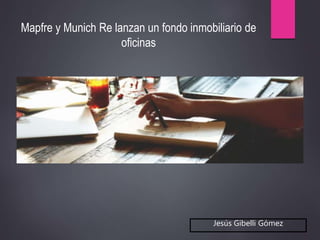 Jesús Gibelli Gómez
Mapfre y Munich Re lanzan un fondo inmobiliario de
oficinas
 