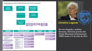 Christine Lagarde
Es una abogada y política
francesa, directora gerente del
Fondo Monetario Internacional
(FMI) desde el 5 de julio de 2011.
 