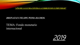 TEMA: Fondo monetario
internacional
“AÑO DE LA LUCHA CONTRA LA CORRUPCION E IMPUNIDAD”
JHONATAN FELIPE POMA RAMOS
2019
 