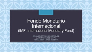 C
Fondo Monetario
Internacional
(IMF: International Monetary Fund)
ERIKA CRISTANCHO RODRIGUEZ
JUANITA SUAREZ CAYPA
ALEXANDER LOPEZ ROSERO
 