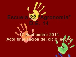 Escuela 22 “Agronomía”
D.E. 14
17 Septiembre 2014
Acto finalización del ciclo lectivo
 