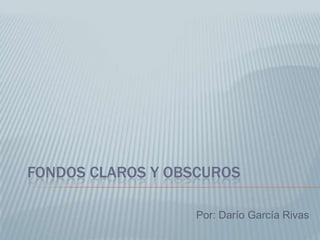 Fondos claros y obscuros Por: Darío García Rivas 