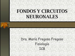 FONDOS Y CIRCUITOS NEURONALES Dra. María Fregoso Fregoso Fisiología ICB 