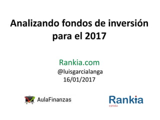Analizando fondos de inversión
para el 2017
Rankia.com
@luisgarcialanga
16/01/2017
 