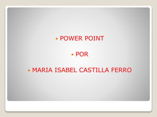  POWER POINT
 POR
 MARIA ISABEL CASTILLA FERRO
 