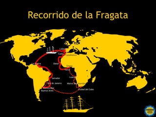 Recorrido de la Fragata


                               Lisboa

                            Cadiz
                                        Casablanca


La Guaira              Dakar
                                        Ghana
                                    Tema


                                           Luanda
                      Salvador

                  Rio do Janeiro         Walvis Bay Namibia

             Montevideo
                                                     Ciudad del Cabo
            Buenos Aires




                           Rosarinos por una
                           Argentina para Todos
 