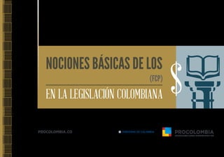 FONDOS DE CAPITAL PRIVADO (FCP)
NOCIONES BÁSICAS DE LOS
EN LA LEGISLACIÓN COLOMBIANA $
Libertad y Orden
PROCOLOMBIA.CO
 
