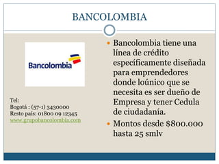 BANCOLOMBIA
 Bancolombia tiene una
línea de crédito
específicamente diseñada
para emprendedores
donde loúnico que se
nece...