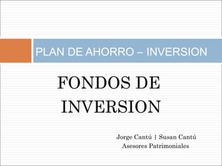 PLAN DE AHORRO – INVERSION

   FONDOS DE
   INVERSION
            Jorge Cantú | Susan Cantú
              Asesores Patrimoniales
 