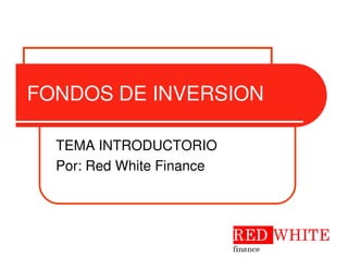 FONDOS DE INVERSION

  TEMA INTRODUCTORIO
  Por: Red White Finance
 