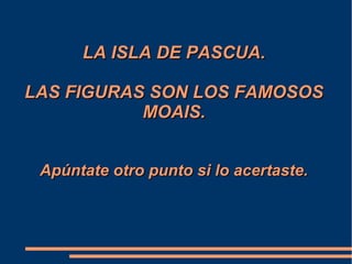 LA ISLA DE PASCUA.LA ISLA DE PASCUA.
LAS FIGURAS SON LOS FAMOSOSLAS FIGURAS SON LOS FAMOSOS
MOAIS.MOAIS.
Apúntate otro punto si lo acertaste.Apúntate otro punto si lo acertaste.
 