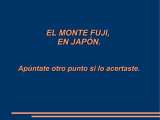 EL MONTE FUJI,EL MONTE FUJI,
EN JAPÓN.EN JAPÓN.
Apúntate otro punto si lo acertaste.Apúntate otro punto si lo acertaste.
 