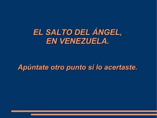 EL SALTO DEL ÁNGEL,EL SALTO DEL ÁNGEL,
EN VENEZUELA.EN VENEZUELA.
Apúntate otro punto si lo acertaste.Apúntate otro punto si lo acertaste.
 