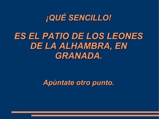 ¡QUÉ SENCILLO!¡QUÉ SENCILLO!
ES EL PATIO DE LOS LEONESES EL PATIO DE LOS LEONES
DE LA ALHAMBRA, ENDE LA ALHAMBRA, EN
GRANADA.GRANADA.
Apúntate otro punto.Apúntate otro punto.
 