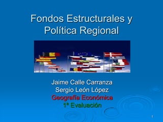 Fondos Estructurales y
  Política Regional




    Jaime Calle Carranza
     Sergio León López
    Geografía Económica
        1ª Evaluación
                           1
 