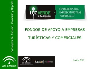 Consejería de Turismo, Comercio y Deporte




                                            FONDOS DE APOYO A EMPRESAS

                                             TURÍSTICAS Y COMERCIALES




                                                                 Sevilla 2012
 