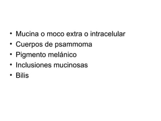 Mucina o moco extra o intracelular Cuerpos de psammoma Pigmento melánico Inclusiones mucinosas Bilis 