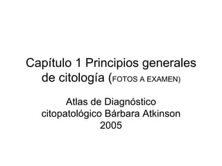 Capítulo 1 Principios generales de citología ( FOTOS A EXAMEN) Atlas de Diagnóstico citopatológico Bárbara Atkinson 2005 