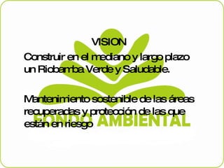 VISION Construir en el mediano y largo plazo un Riobamba Verde y Saludable. Mantenimiento sostenible de las áreas recuperadas y protección de las que están en riesgo 