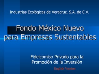 Fondo  México Nuevo p ara Empresas Sustentables Fideicomiso Privado para la Promoción de la Inversión Industrias Ecológicas de Veracruz, S.A. de C.V. English Version 