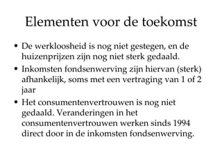 Elementen voor de toekomst De werkloosheid is nog niet gestegen, en de huizenprijzen zijn nog niet sterk gedaald. Inkomsten fondsenwerving zijn hiervan (sterk) afhankelijk, soms met een vertraging van 1 of 2 jaar Het consumentenvertrouwen is nog niet gedaald. Veranderingen in het consumentenvertrouwen werken sinds 1994 direct door in de inkomsten fondsenwerving. 