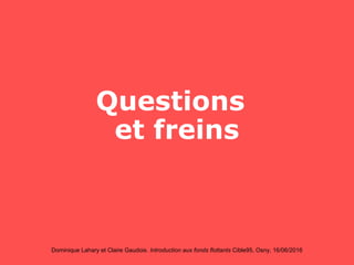 Dominique Lahary et Claire Gaudois. Introduction aux fonds flottants Cible95, Osny, 16/06/2016
Questions
et freins
 