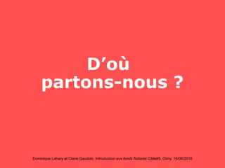 Dominique Lahary et Claire Gaudois. Introduction aux fonds flottants Cible95, Osny, 16/06/2016
D’où
partons-nous ?
 