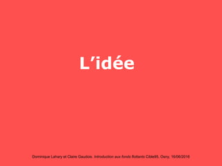 Dominique Lahary et Claire Gaudois. Introduction aux fonds flottants Cible95, Osny, 16/06/2016
L’idée
 