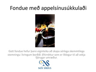 Fondue með appelsínusúkkulaði Gott fondue hefur þann eiginleika að skapa sérlega skemmtilega stemningu í kringum borðið. Eftirréttur sem er líklegur til að vekja fjörugar umræður. 