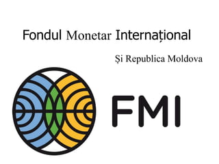 Fondul Monetar Internațional 
Și Republica Moldova 
 