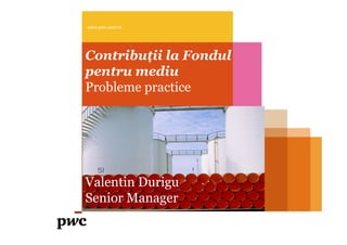 www.pwc.com/ro




Contribuţii la Fondul
pentru mediu
Probleme practice




Valentin Durigu
Senior Manager
 