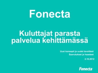 Fonecta
  Kuluttajat parasta
palvelua kehittämässä
             Uusi konsepti ja uudet tavoitteet
                     Saavutukset ja haasteet

                                     2.10.2012
 