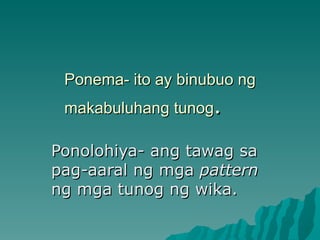 Ponema- ito ay binubuo ng
 makabuluhang tunog.

Ponolohiya- ang tawag sa
pag-aaral ng mga pattern
ng mga tunog ng wika.
 