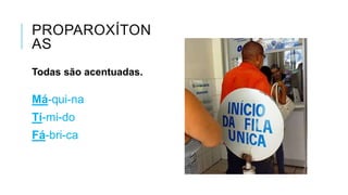 PROPAROXÍTONAS
Todas são acentuadas.
Má-qui-na
Tí-mi-do
Fá-bri-ca
 