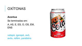 OXÍTONAS
Acentua
Se terminadas em:
A, AS, E, ES, O, OS, EM,
ENS
vatapá, igarapé, avô,
avós, refém, parabéns
 