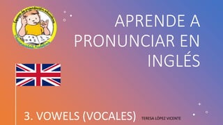 APRENDE A
PRONUNCIAR EN
INGLÉS
3. VOWELS (VOCALES) TERESA LÓPEZ VICENTE
 