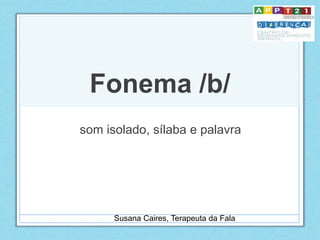 Fonema /b/
som isolado, sílaba e palavra
Susana Caires, Terapeuta da Fala
 