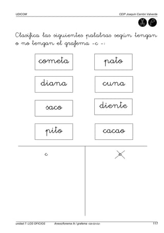UDICOM CEIP Joaquín Carrión Valverde
unidad 7: LOS OFICIOS Anexo/fonema /k / grafema -ca-co-cu- 117
Clasifica las siguientes palabras según tengan
o no tengan el grafema -c -:
c c
cometa
diana
saco
pito cacao
diente
cuna
pato
 