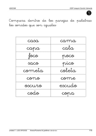 UDICOM CEIP Joaquín Carrión Valverde
unidad 7: LOS OFICIOS Anexo/Fonema /k/ grafema -ca-co-cu- 119
Compara dentro de los parejas de palabras
los sonidos que son iguales:
casa cama
capa cala
foco poco
saco pico
cometa coleta
cono come
oscuro escudo
codo copa
 