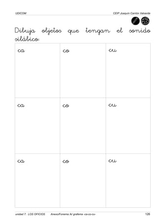 UDICOM
unidad 7: LOS OFICIOS Anexo/Fonema /k/ grafema -ca-co-cu- 126
CEIP Joaquín Carrión Valverde
Dibuja objetos que tengan el sonido
silábico:
ca co cu
ca co cu
ca co cu
 