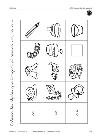 UDICOM
unidad 7: LOS OFICIOS Anexo/fonema /k / Grafema ca-co-cu 128
CEIP Joaquín Carrión Valverde
Colorea
los
objetos
que
tengan
el
sonido
-ca,
co,
cu-:
ca
co
cu
 